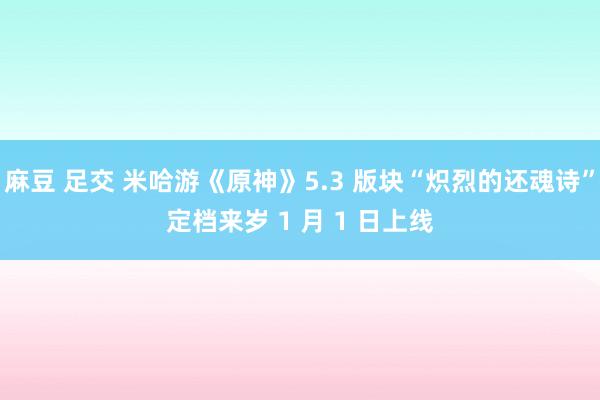 麻豆 足交 米哈游《原神》5.3 版块“炽烈的还魂诗”定档来岁 1 月 1 日上线