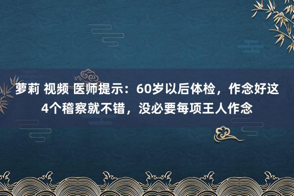 萝莉 视频 医师提示：60岁以后体检，作念好这4个稽察就不错，没必要每项王人作念