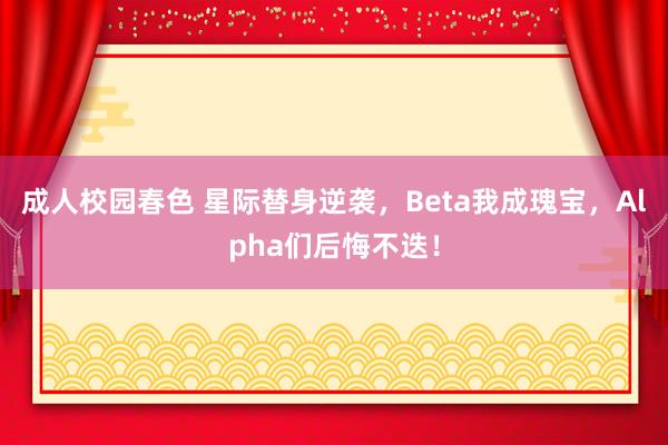 成人校园春色 星际替身逆袭，Beta我成瑰宝，Alpha们后悔不迭！