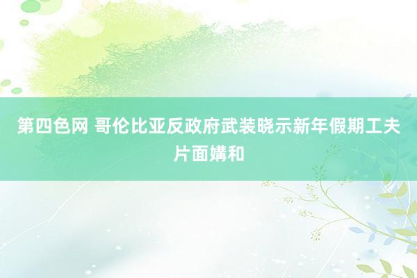 第四色网 哥伦比亚反政府武装晓示新年假期工夫片面媾和