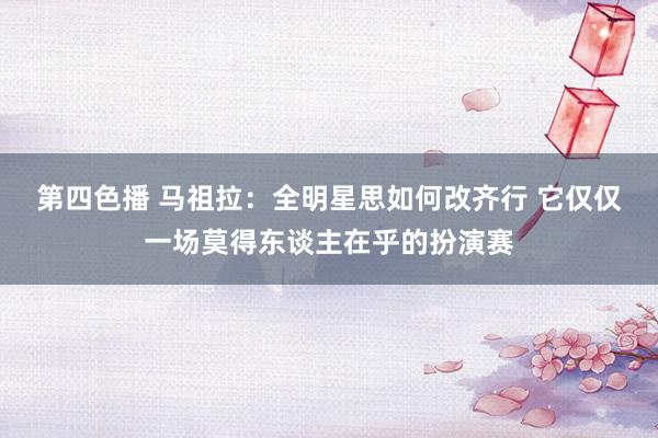 第四色播 马祖拉：全明星思如何改齐行 它仅仅一场莫得东谈主在乎的扮演赛