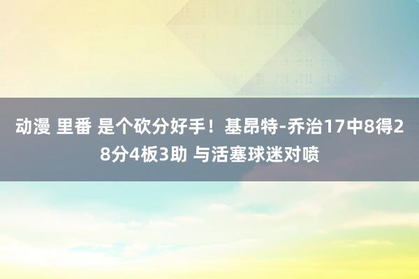 动漫 里番 是个砍分好手！基昂特-乔治17中8得28分4板3助 与活塞球迷对喷