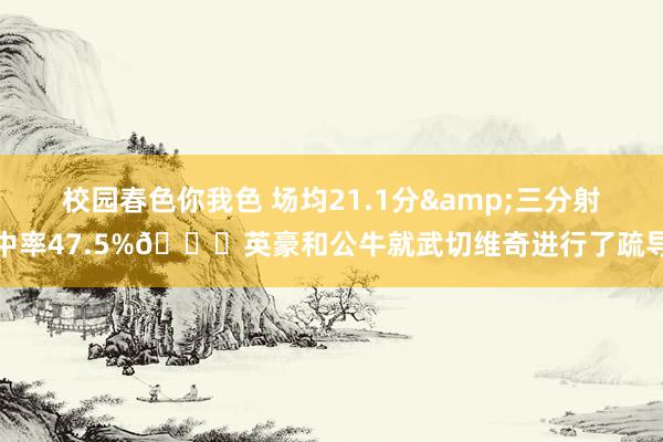 校园春色你我色 场均21.1分&三分射中率47.5%👀英豪和公牛就武切维奇进行了疏导