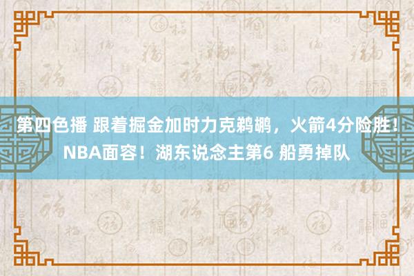 第四色播 跟着掘金加时力克鹈鹕，火箭4分险胜！NBA面容！湖东说念主第6 船勇掉队