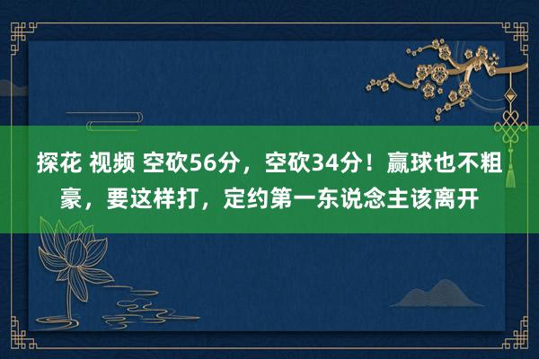 探花 视频 空砍56分，空砍34分！赢球也不粗豪，要这样打，定约第一东说念主该离开