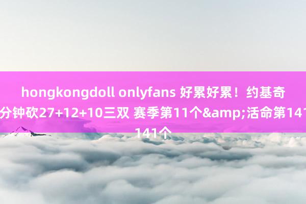 hongkongdoll onlyfans 好累好累！约基奇43分钟砍27+12+10三双 赛季第11个&活命第141个