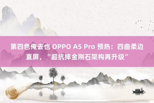 第四色俺去也 OPPO A5 Pro 预热：四曲柔边直屏，“超抗摔金刚石架构再升级”