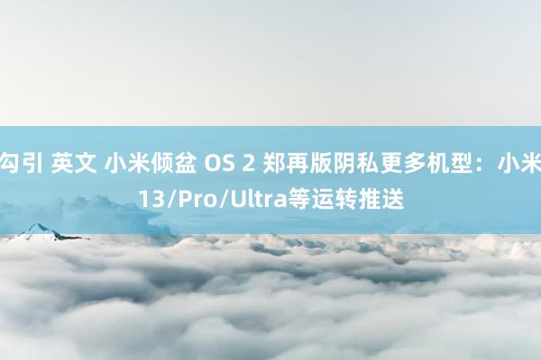 勾引 英文 小米倾盆 OS 2 郑再版阴私更多机型：小米13/Pro/Ultra等运转推送