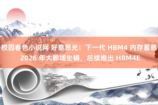 校园春色小说网 好意思光：下一代 HBM4 内存蓄意 2026 年大畛域坐褥，后续推出 HBM4E