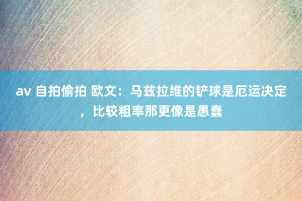 av 自拍偷拍 欧文：马兹拉维的铲球是厄运决定，比较粗率那更像是愚蠢