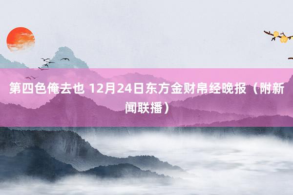 第四色俺去也 12月24日东方金财帛经晚报（附新闻联播）