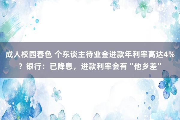 成人校园春色 个东谈主待业金进款年利率高达4%？银行：已降息，进款利率会有“他乡差”