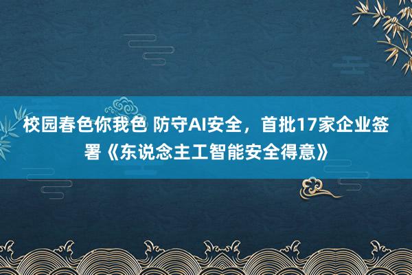 校园春色你我色 防守AI安全，首批17家企业签署《东说念主工智能安全得意》