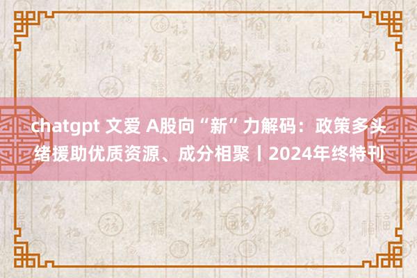 chatgpt 文爱 A股向“新”力解码：政策多头绪援助优质资源、成分相聚丨2024年终特刊