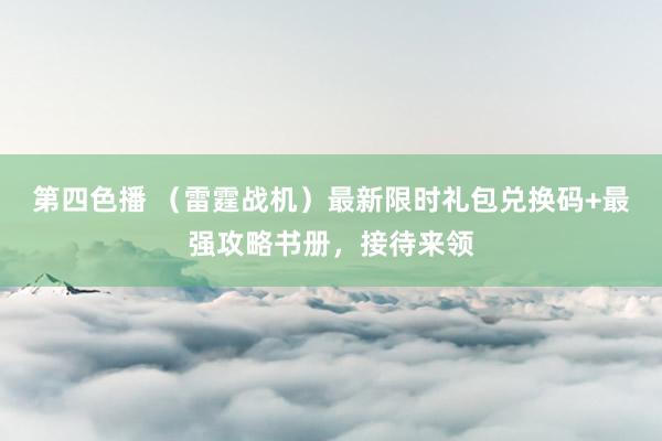 第四色播 （雷霆战机）最新限时礼包兑换码+最强攻略书册，接待来领