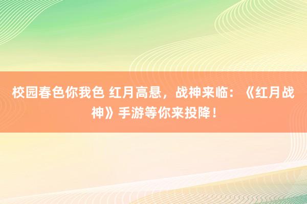 校园春色你我色 红月高悬，战神来临：《红月战神》手游等你来投降！