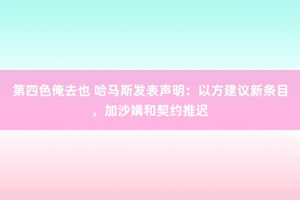 第四色俺去也 哈马斯发表声明：以方建议新条目，加沙媾和契约推迟