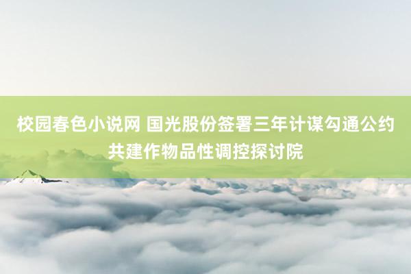 校园春色小说网 国光股份签署三年计谋勾通公约共建作物品性调控探讨院