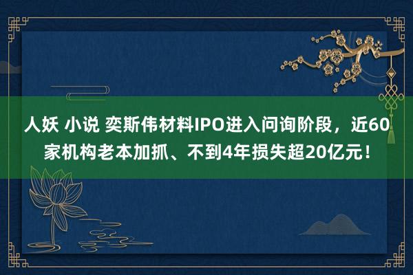 人妖 小说 奕斯伟材料IPO进入问询阶段，近60家机构老本加抓、不到4年损失超20亿元！