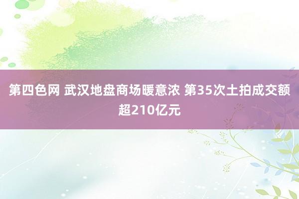 第四色网 武汉地盘商场暖意浓 第35次土拍成交额超210亿元