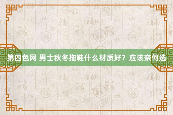 第四色网 男士秋冬拖鞋什么材质好？应该奈何选