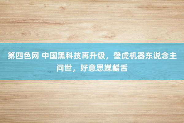 第四色网 中国黑科技再升级，壁虎机器东说念主问世，好意思媒齰舌