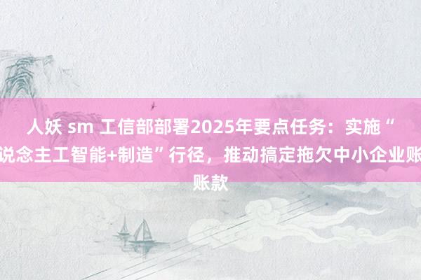 人妖 sm 工信部部署2025年要点任务：实施“东说念主工智能+制造”行径，推动搞定拖欠中小企业账款