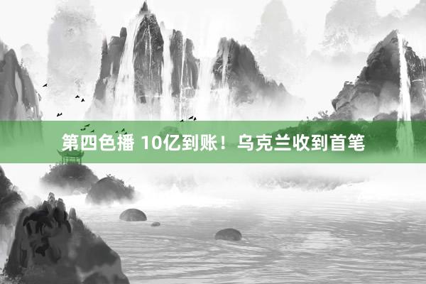 第四色播 10亿到账！乌克兰收到首笔