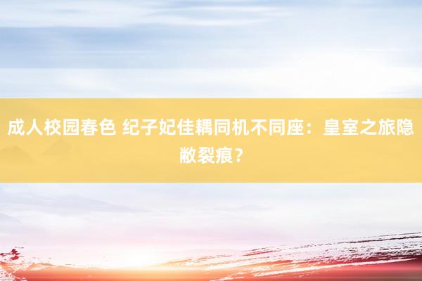 成人校园春色 纪子妃佳耦同机不同座：皇室之旅隐敝裂痕？