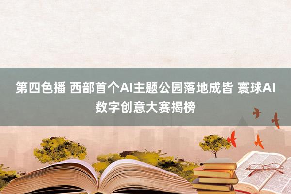 第四色播 西部首个AI主题公园落地成皆 寰球AI数字创意大赛揭榜