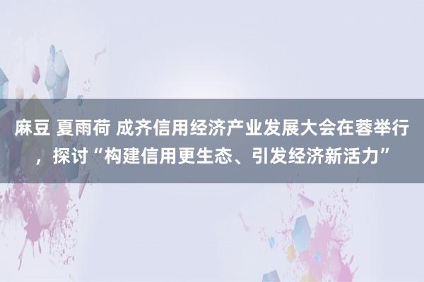 麻豆 夏雨荷 成齐信用经济产业发展大会在蓉举行，探讨“构建信用更生态、引发经济新活力”