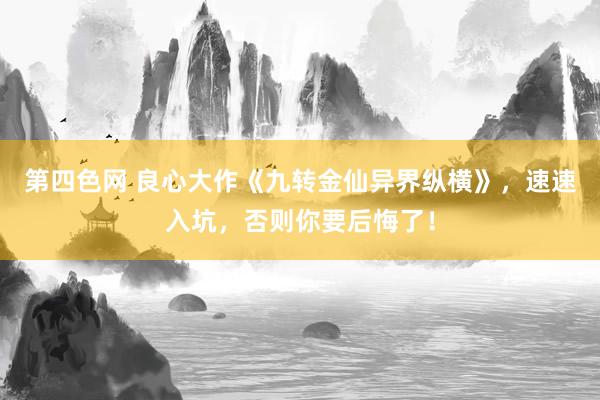 第四色网 良心大作《九转金仙异界纵横》，速速入坑，否则你要后悔了！