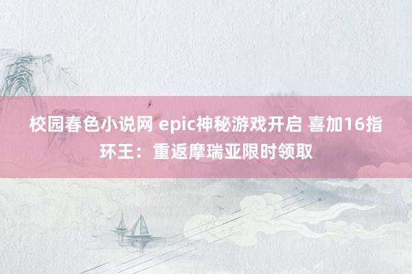 校园春色小说网 epic神秘游戏开启 喜加16指环王：重返摩瑞亚限时领取