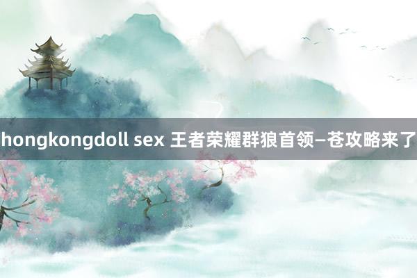 hongkongdoll sex 王者荣耀群狼首领—苍攻略来了