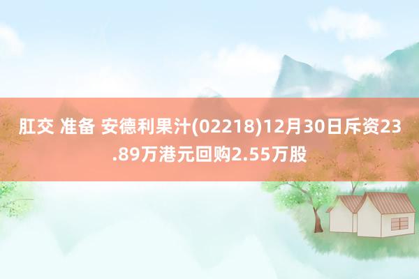 肛交 准备 安德利果汁(02218)12月30日斥资23.89万港元回购2.55万股