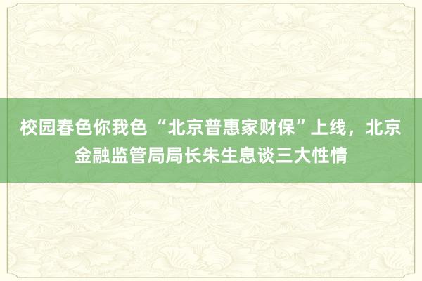 校园春色你我色 “北京普惠家财保”上线，北京金融监管局局长朱生息谈三大性情