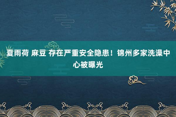 夏雨荷 麻豆 存在严重安全隐患！锦州多家洗澡中心被曝光