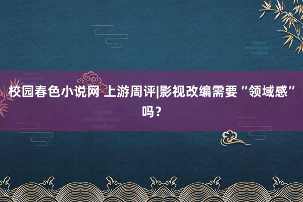 校园春色小说网 上游周评|影视改编需要“领域感”吗？