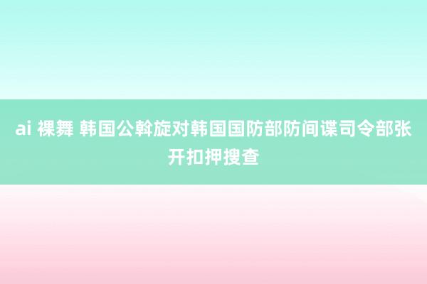 ai 裸舞 韩国公斡旋对韩国国防部防间谍司令部张开扣押搜查