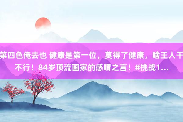 第四色俺去也 健康是第一位，莫得了健康，<a href=