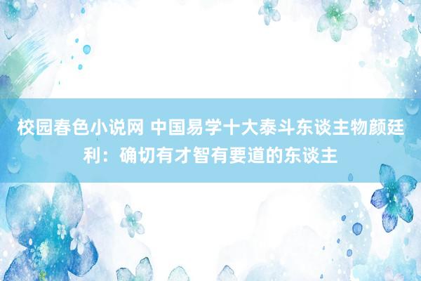 校园春色小说网 中国易学十大泰斗东谈主物颜廷利：确切有才智有要道的东谈主