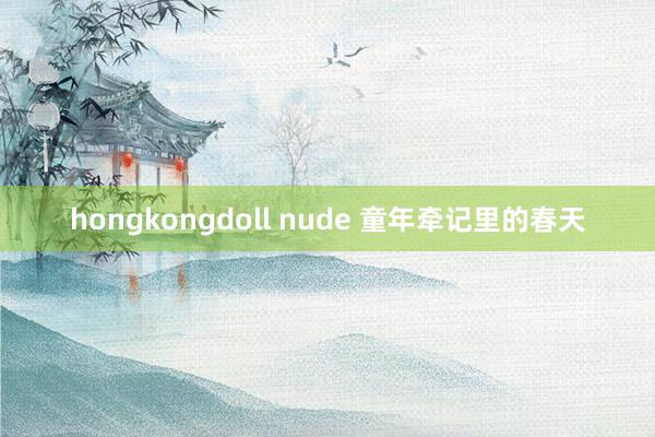 hongkongdoll nude 童年牵记里的春天