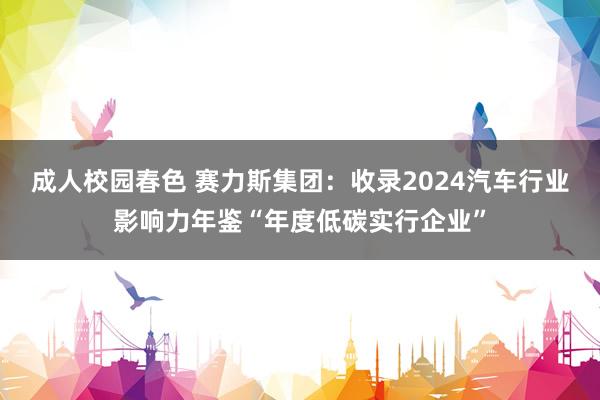 成人校园春色 赛力斯集团：收录2024汽车行业影响力年鉴“年度低碳实行企业”