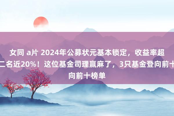 女同 a片 2024年公募状元基本锁定，收益率超出第二名近20%！这位基金司理赢麻了，3只基金登向前十榜单