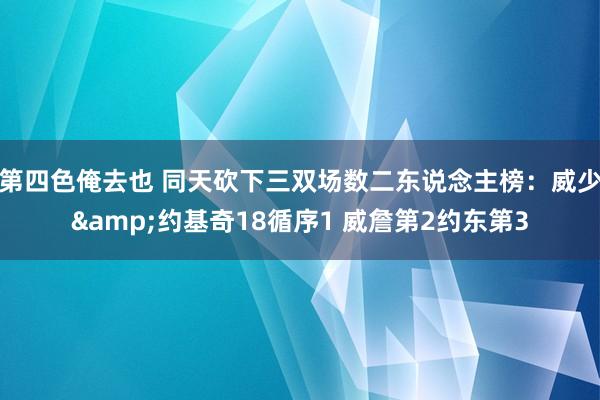 第四色俺去也 同天砍下三双场数二东说念主榜：威少&约基奇18循序1 威詹第2约东第3