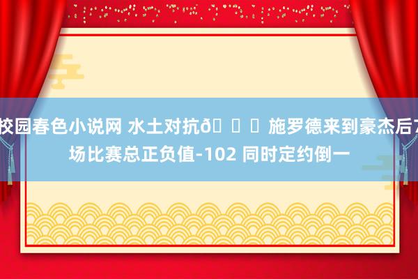 校园春色小说网 水土对抗🙃施罗德来到豪杰后7场比赛总正负值-102 同时定约倒一