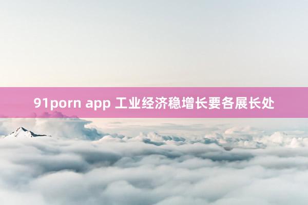 91porn app 工业经济稳增长要各展长处