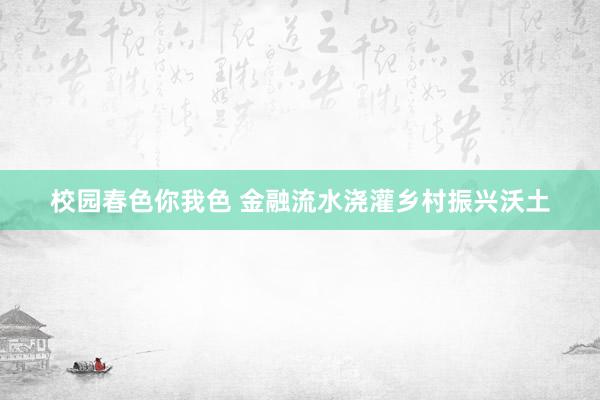 校园春色你我色 金融流水浇灌乡村振兴沃土