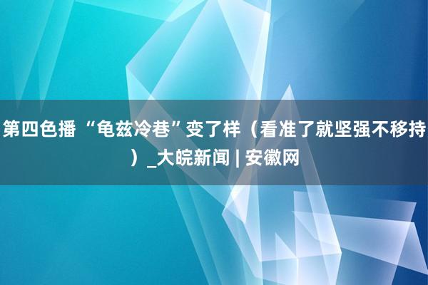 第四色播 “龟兹冷巷”变了样（看准了就坚强不移持）_大皖新闻 | 安徽网