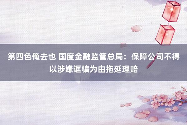 第四色俺去也 国度金融监管总局：保障公司不得以涉嫌诓骗为由拖延理赔